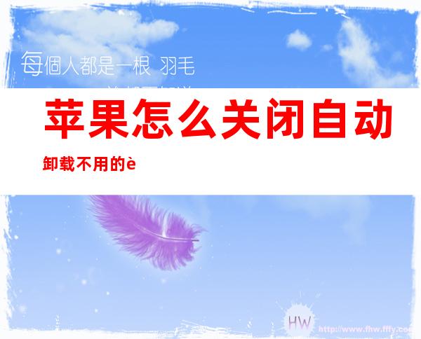 苹果怎么关闭自动卸载不用的软件（苹果手机怎样关闭自动卸载不用的软件）