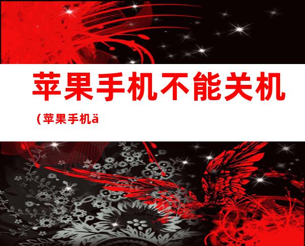 苹果手机不能关机(苹果手机不能关机也不能操作了)