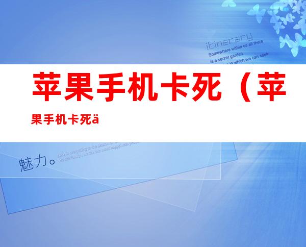 苹果手机卡死(苹果手机卡死了,关机都关不了,是什么问题)