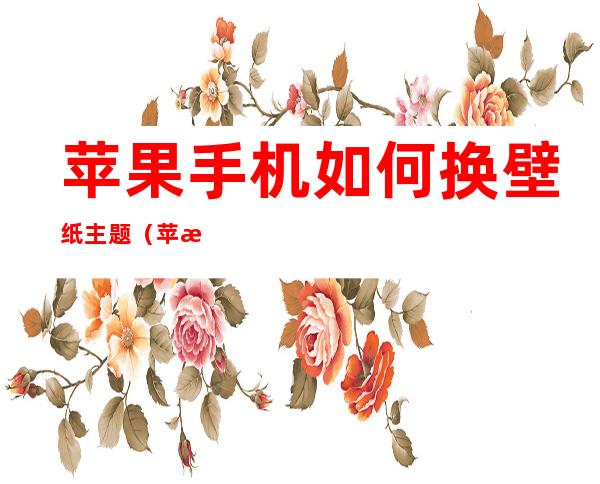 苹果手机如何换壁纸主题(苹果手机如何换壁纸主题图片)