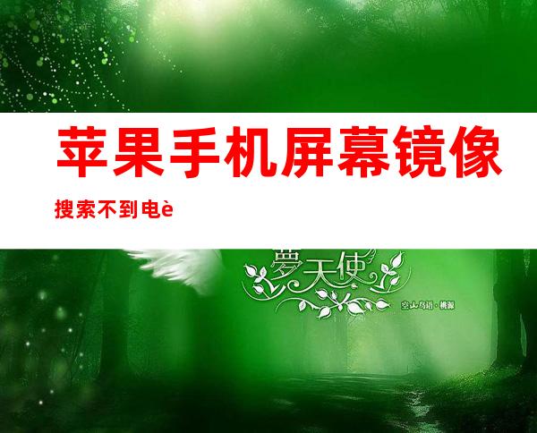 苹果手机屏幕镜像搜索不到电视(苹果手机屏幕镜像搜索不到电视是什么原因)