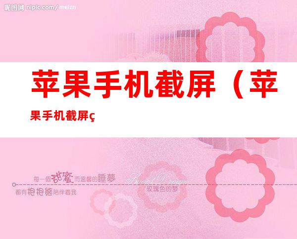 苹果手机截屏(苹果手机截屏的三种方法)
