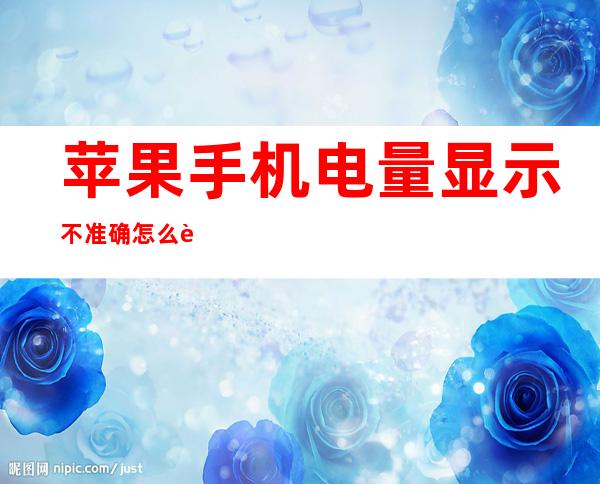 苹果手机电量显示不准确怎么解决(苹果手机电量显示不准确怎么解决视频)