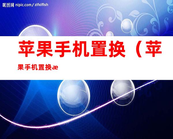 苹果手机置换（苹果手机置换新机流程）