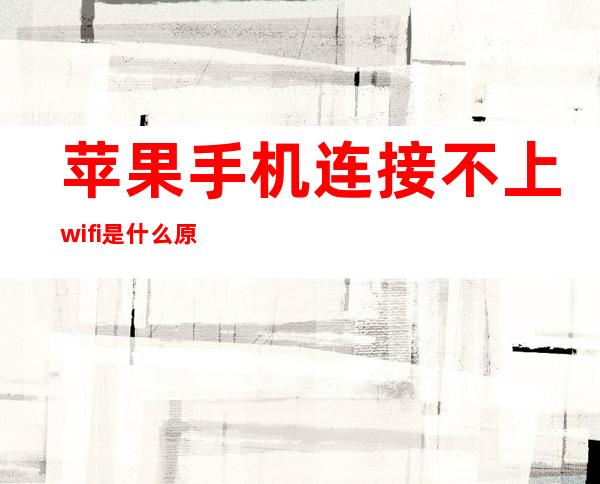 苹果手机连接不上wifi是什么原因(苹果手机连接不了wifi是怎么回事)