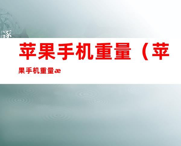 苹果手机重量(苹果手机重量测量仪)