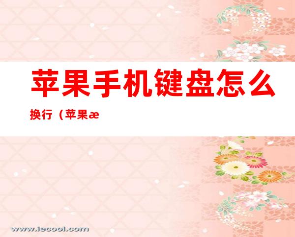 苹果手机键盘怎么换行(苹果手机键盘怎么换行?)