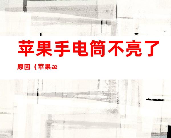 苹果手电筒不亮了原因(苹果手电筒不亮了原因分析)