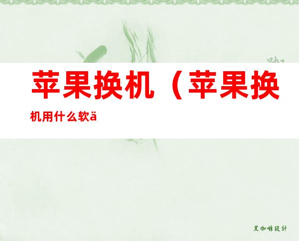 苹果换机(苹果换机用什么软件)