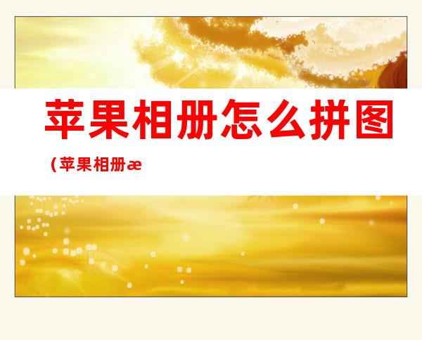 苹果相册怎么拼图(苹果相册怎么拼图九宫格)