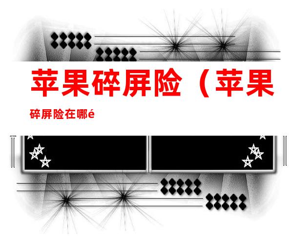 苹果碎屏险(苹果碎屏险在哪里买)