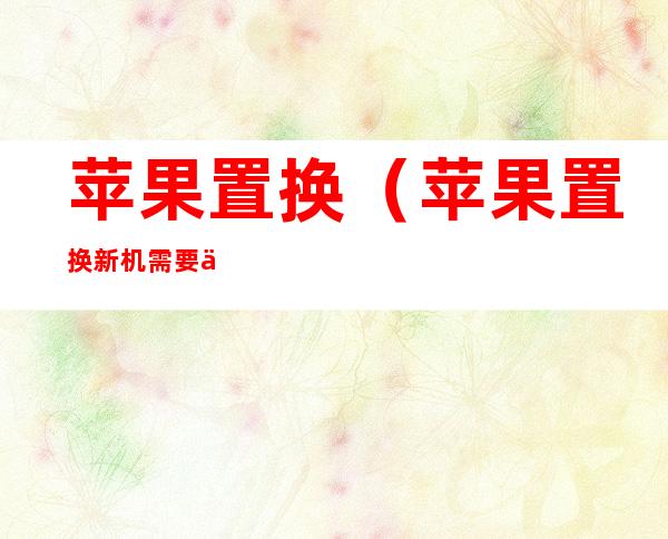 苹果置换(苹果置换新机需要什么条件)