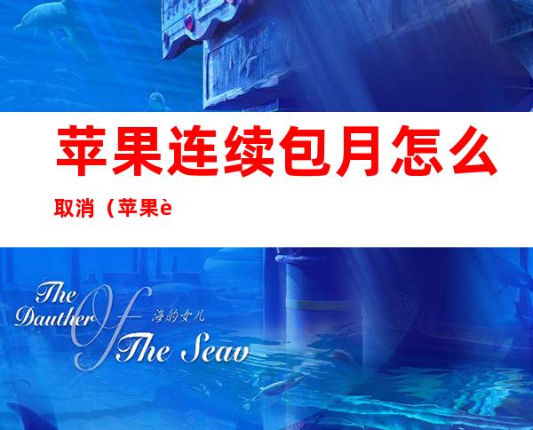 苹果连续包月怎么取消(苹果连续包月怎么取消没有订阅)
