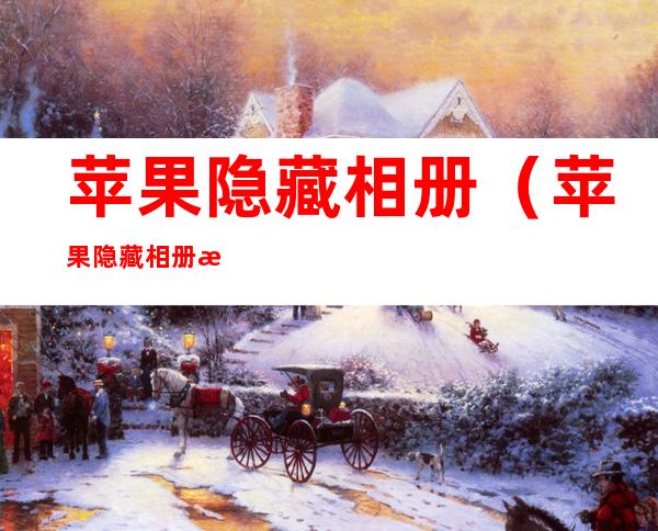 苹果隐藏相册（苹果隐藏相册怎么找出来）