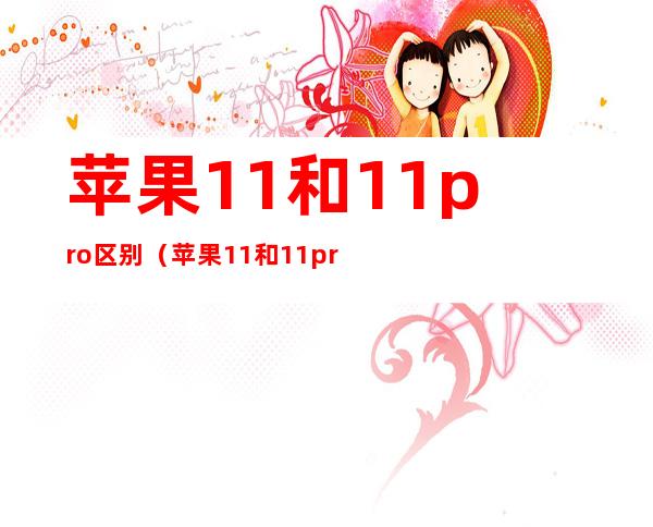 苹果11和11pro区别(苹果11和11pro区别在哪里)