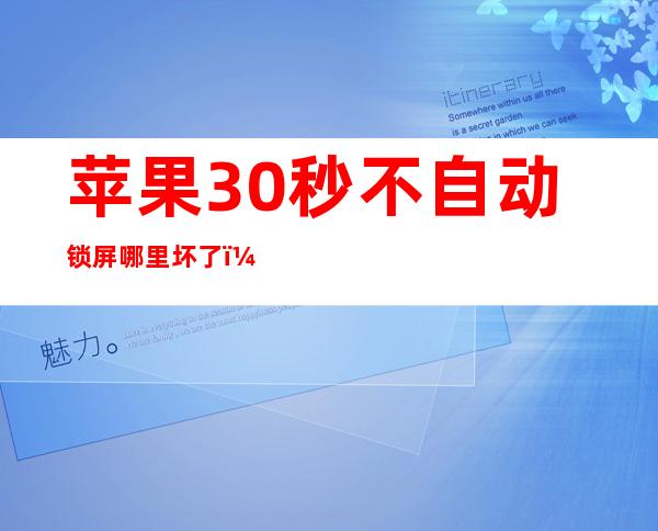 苹果30秒不自动锁屏哪里坏了（苹果手机30秒自动锁屏有时候不锁）