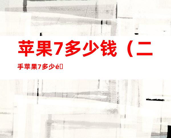 苹果7多少钱(二手苹果7多少钱)
