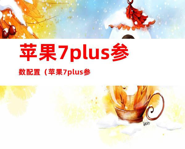 苹果7plus参数配置（苹果7plus参数配置尺寸）