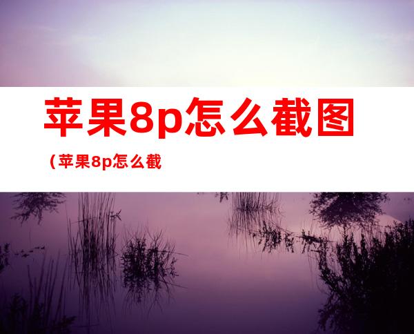 苹果8p怎么截图(苹果8p怎么截图?)