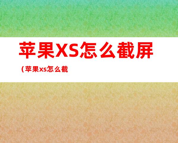 苹果XS怎么截屏(苹果xs怎么截屏最简单的方法)