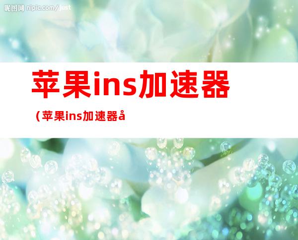 苹果ins加速器(苹果ins加速器免费版)