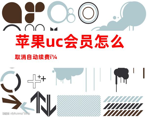 苹果uc会员怎么取消自动续费(苹果手机uc会员如何取消自动续费)