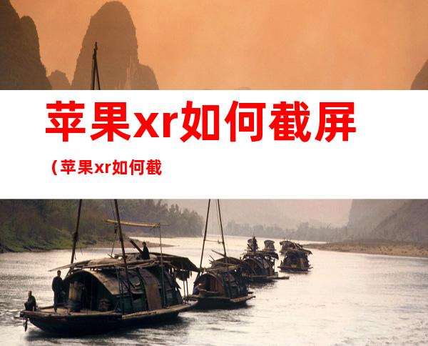 苹果xr如何截屏（苹果xr如何截屏?）