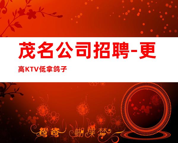 茂名公司招聘-更高KTV低拿鸽子酱油勿扰