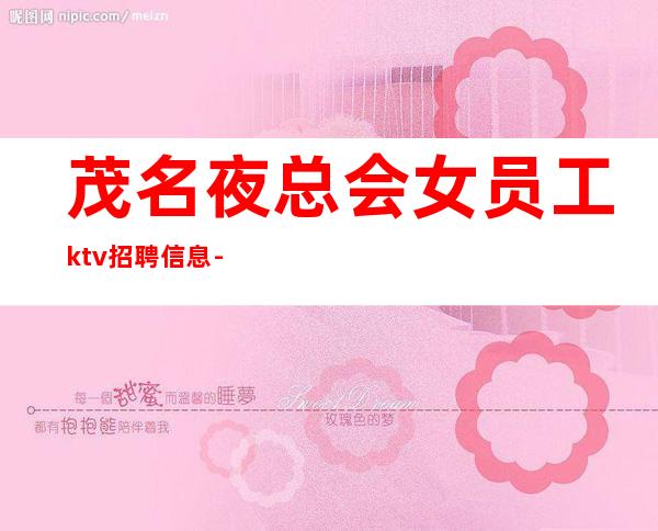 茂名夜总会女员工ktv招聘信息-真正能赚的KTV梦想开始的地方