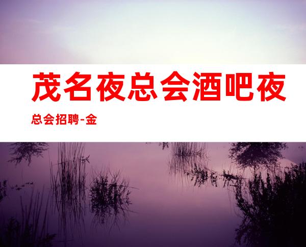 茂名夜总会酒吧夜总会招聘-金围着你转