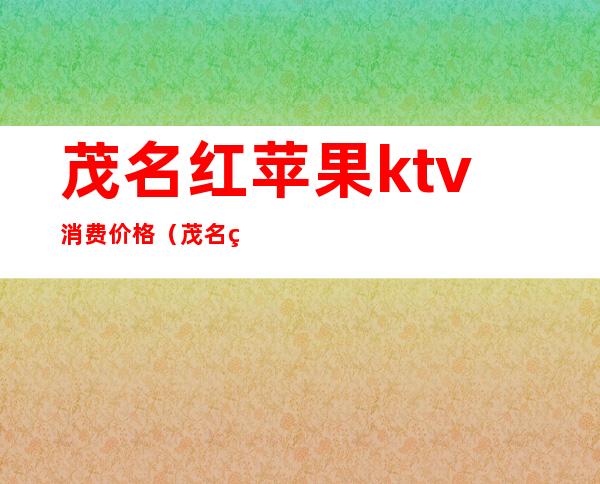 茂名红苹果ktv消费价格(茂名红馆ktv)