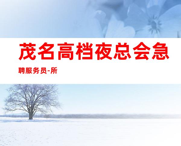 茂名高档夜总会急聘服务员-所有费用全免