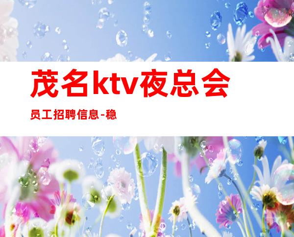 茂名ktv夜总会员工招聘信息-稳定11-15起