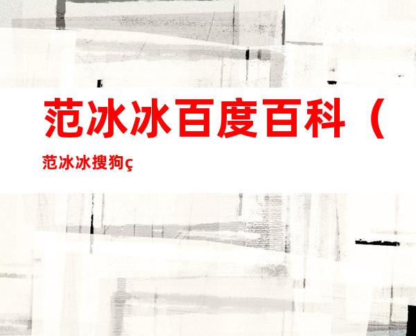 范冰冰百度百科(范冰冰搜狗百科)
