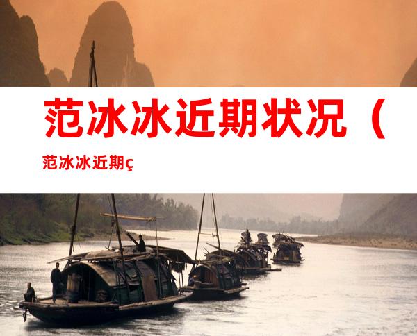 范冰冰近期状况(范冰冰近期状况如何2019)