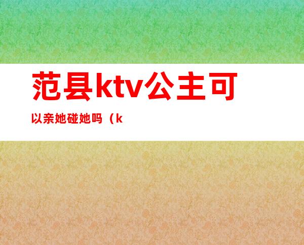 范县ktv公主可以亲她碰她吗(ktv公主可以碰嘛)