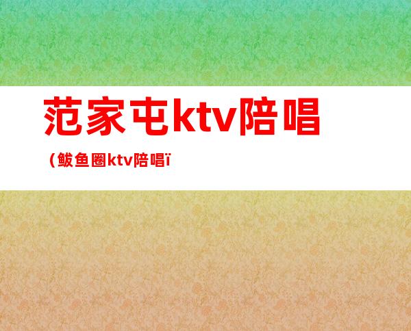 范家屯ktv陪唱(鲅鱼圈ktv陪唱)