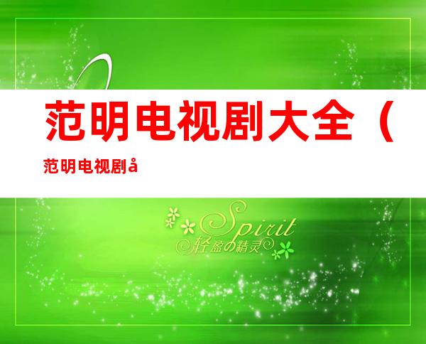范明电视剧大全(范明电视剧大全奇葩一家亲)