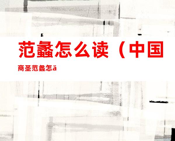 范蠡怎么读(中国商圣范蠡怎么读)