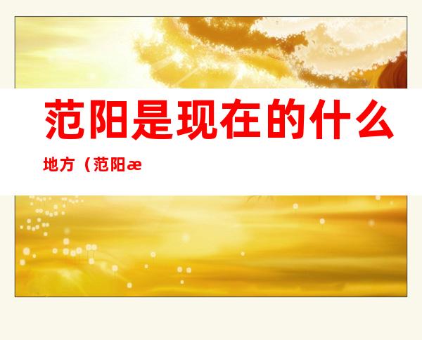 范阳是现在的什么地方(范阳是现在的什么地方呢)