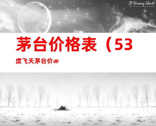 茅台价格表（53度飞天茅台价格表）