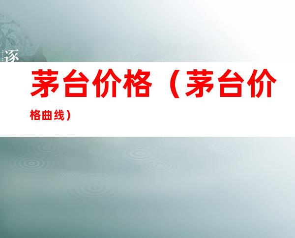 茅台价格(茅台价格曲线)