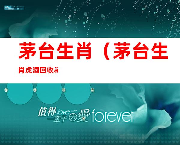 茅台生肖（茅台生肖虎酒回收价格）