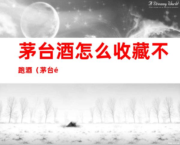 茅台酒怎么收藏不跑酒(茅台酒收藏需要怎么处理)