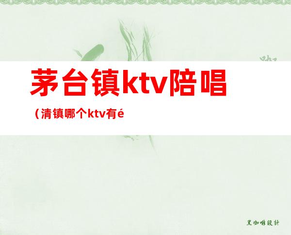 茅台镇ktv陪唱(清镇哪个ktv有陪唱)