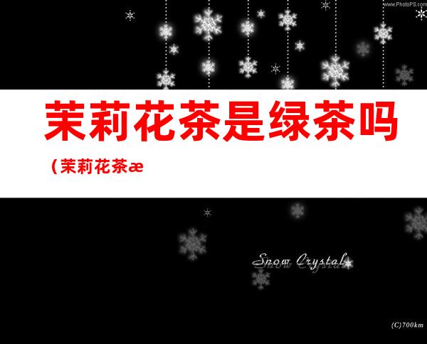 茉莉花茶是绿茶吗（茉莉花茶是绿茶吗?有哪些好处）