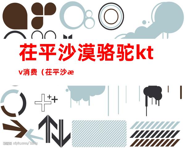 茌平沙漠骆驼ktv消费(茌平沙漠骆驼ktv消费高吗)