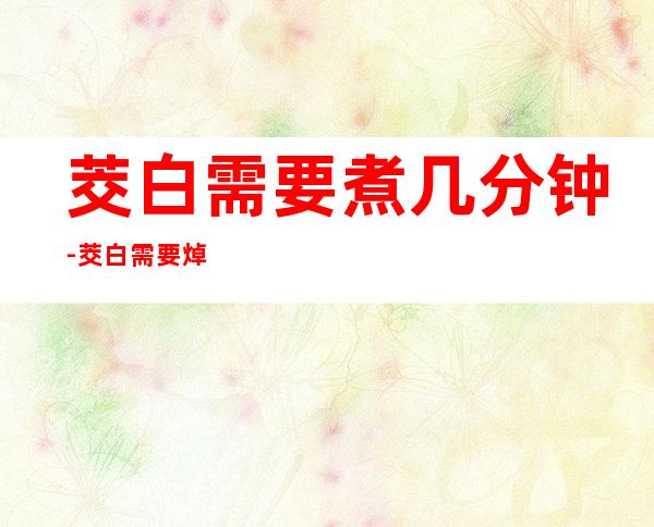 茭白需要煮几分钟-茭白需要焯水几分钟（茭白要焯水多久）