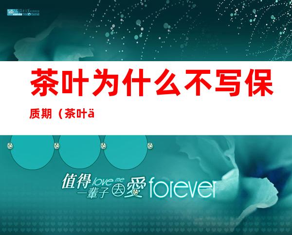 茶叶为什么不写保质期(茶叶上没写保质期)