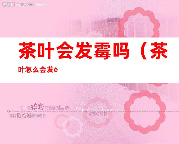 茶叶会发霉吗（茶叶怎么会发霉）